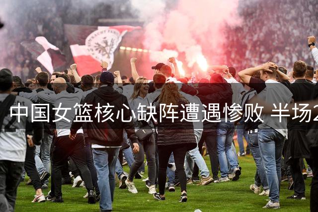 中国女篮核心缺阵遭遇惨败 半场29分差距暴露多重隐患