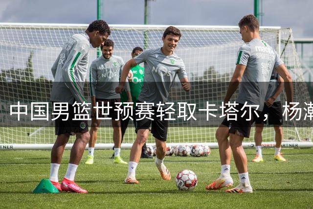 中国男篮世预赛轻取卡塔尔，杨瀚森高效表现引关注
