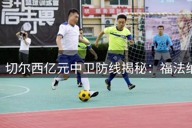切尔西亿元中卫防线揭秘：福法纳领跑引援榜单