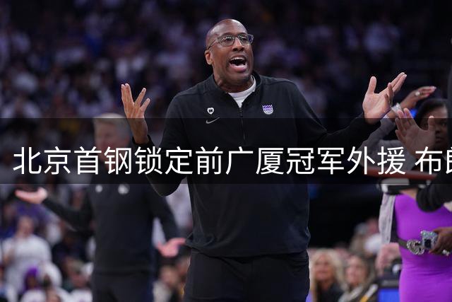北京首钢锁定前广厦冠军外援 布朗或成新赛季关键拼图