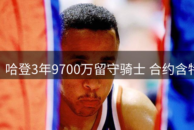 哈登3年9700万留守骑士 合约含特殊条款