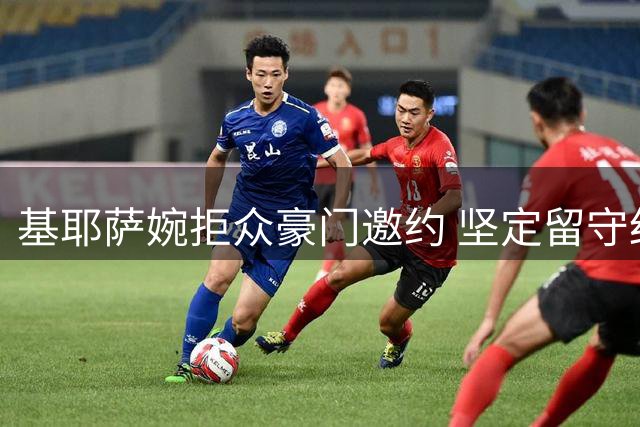 基耶萨婉拒众豪门邀约 坚定留守红军寻求突破