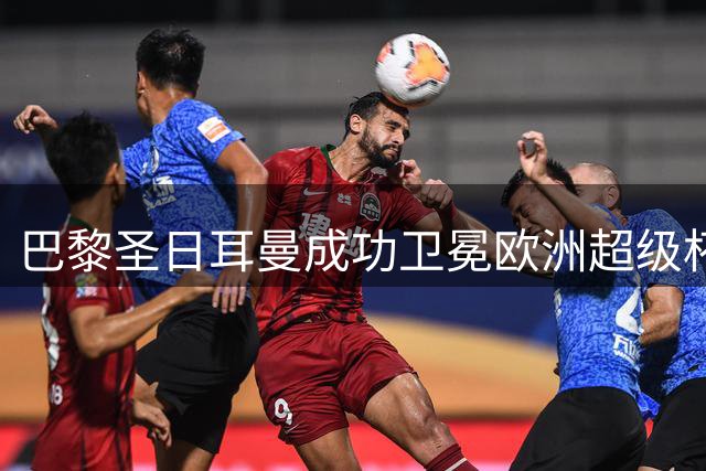 巴黎圣日耳曼成功卫冕欧洲超级杯 杜埃传射获最佳