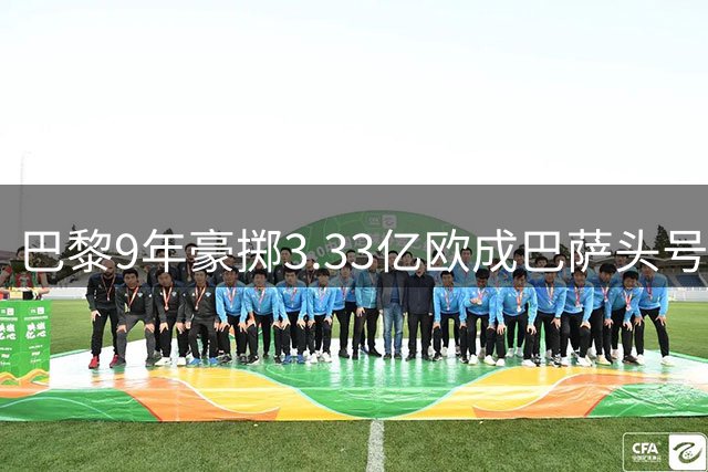 巴黎9年豪掷3.33亿欧成巴萨头号买家