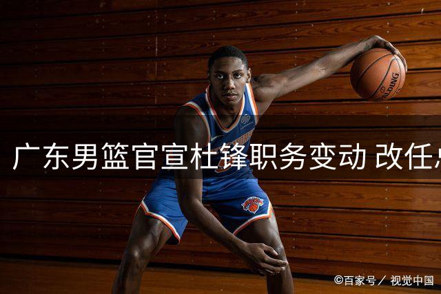 广东男篮官宣杜锋职务变动 改任总教练