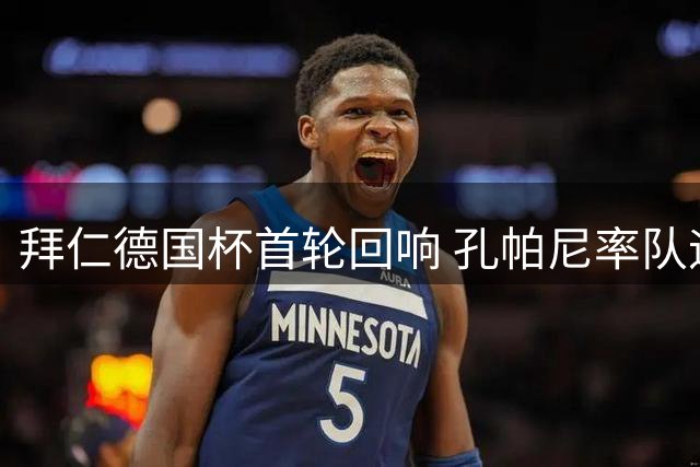 拜仁德国杯首轮回响 孔帕尼率队迎战奥斯纳布吕克