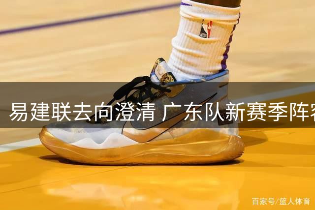 易建联去向澄清 广东队新赛季阵容大调整