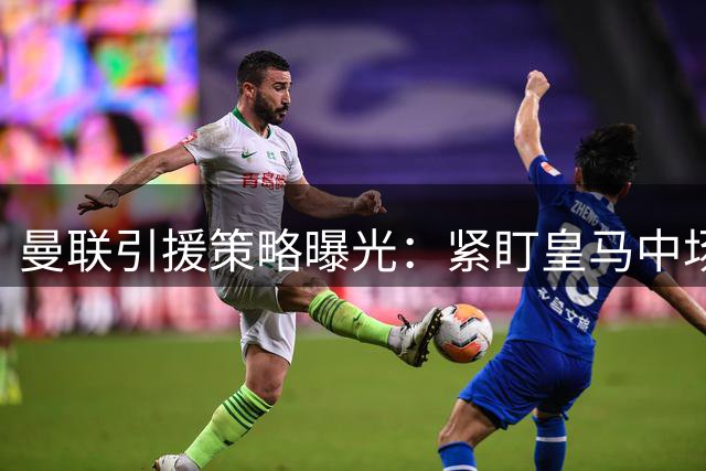 曼联引援策略曝光：紧盯皇马中场楚阿梅尼 备选方案浮出水面
