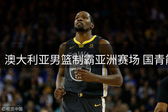 澳大利亚男篮制霸亚洲赛场 国青能否创造历史？