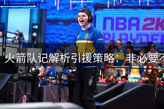 火箭队记解析引援策略：非必要不冒险，坚持长期规划