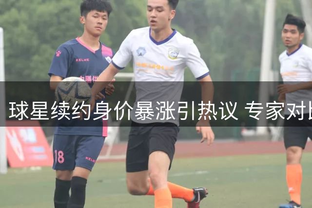 球星续约身价暴涨引热议 专家对比两位球员价值差异