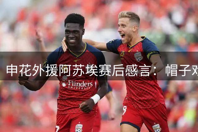 申花外援阿苏埃赛后感言：帽子戏法献球迷是最大荣耀