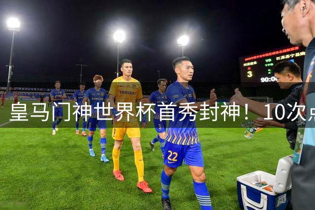 皇马门神世界杯首秀封神！10次点球6次扑救创比利时历史