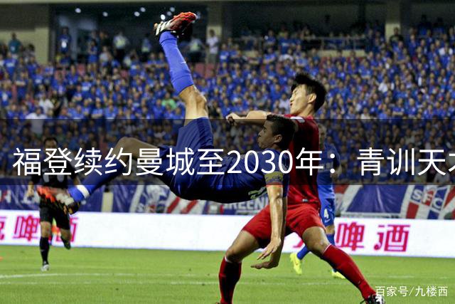 福登续约曼城至2030年：青训天才承诺书写新传奇