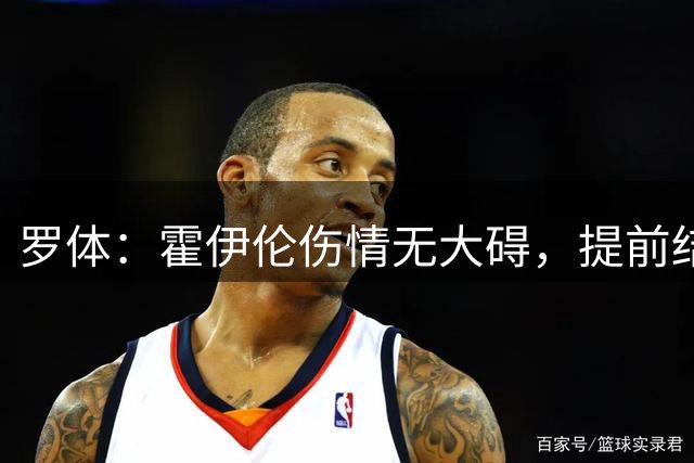 罗体：霍伊伦伤情无大碍，提前结束训练是出于预防考虑