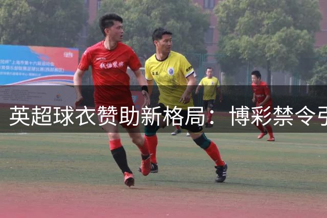 英超球衣赞助新格局：博彩禁令引发11队赞助商更迭