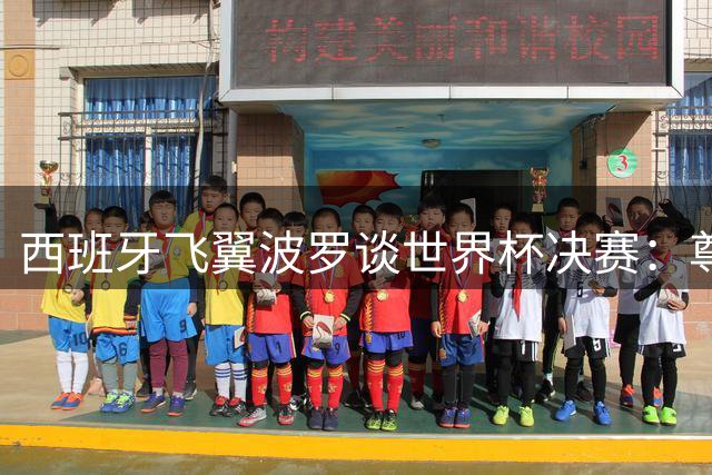 西班牙飞翼波罗谈世界杯决赛：尊重阿根廷但不畏惧 享受足球带来的纯粹快乐
