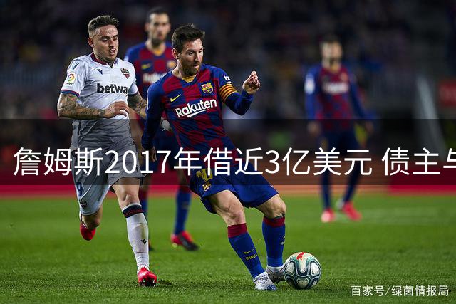 詹姆斯2017年借近3亿美元 债主与古根海姆有关联 湖人前老板沃尔特正被联邦调查