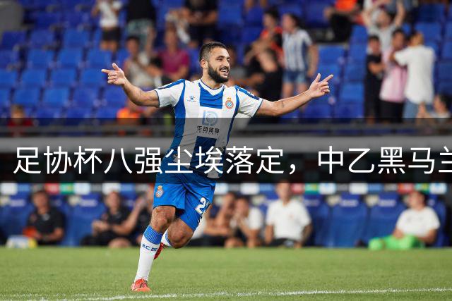 足协杯八强尘埃落定，中乙黑马兰州逆袭晋级