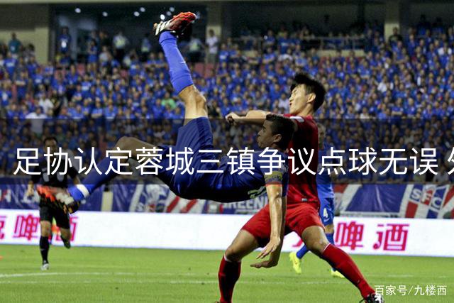 足协认定蓉城三镇争议点球无误 外援遭拉扯判罚成立