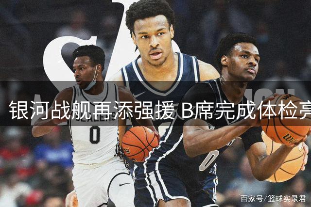 银河战舰再添强援 B席完成体检亮相伯纳乌