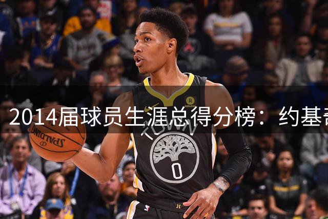 2014届球员生涯总得分榜：约基奇第一 维金斯第二 兰德尔第三